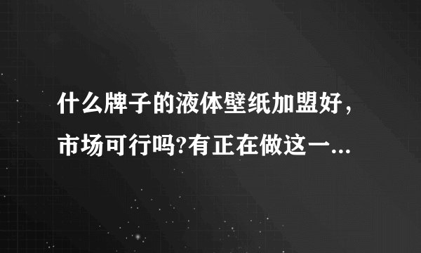 什么牌子的液体壁纸加盟好，市场可行吗?有正在做这一行的吗，希望能给点宝贵的意见，谢谢