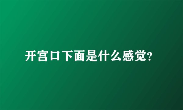 开宫口下面是什么感觉？