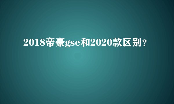 2018帝豪gse和2020款区别？