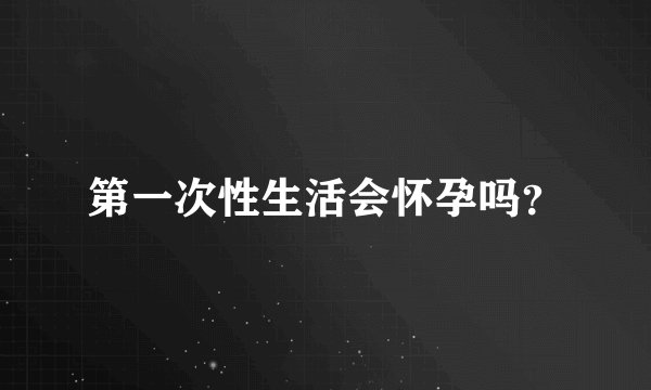 第一次性生活会怀孕吗？