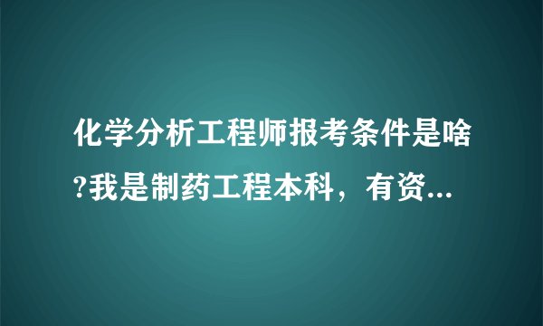 化学分析工程师报考条件是啥?我是制药工程本科，有资格考吗？