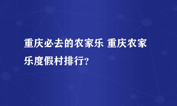 重庆必去的农家乐 重庆农家乐度假村排行？