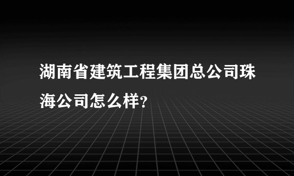 湖南省建筑工程集团总公司珠海公司怎么样？