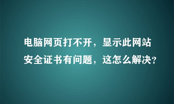 电脑网页打不开，显示此网站安全证书有问题，这怎么解决？
