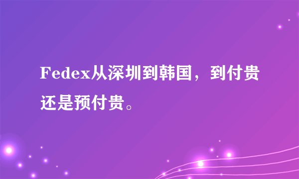 Fedex从深圳到韩国，到付贵还是预付贵。