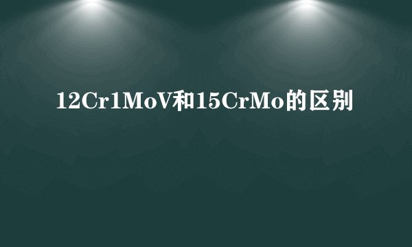 12Cr1MoV和15CrMo的区别