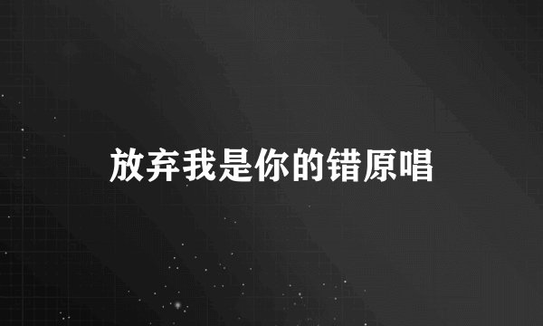 放弃我是你的错原唱
