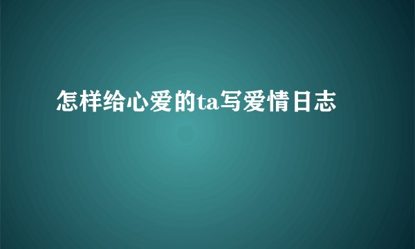 怎样给心爱的ta写爱情日志