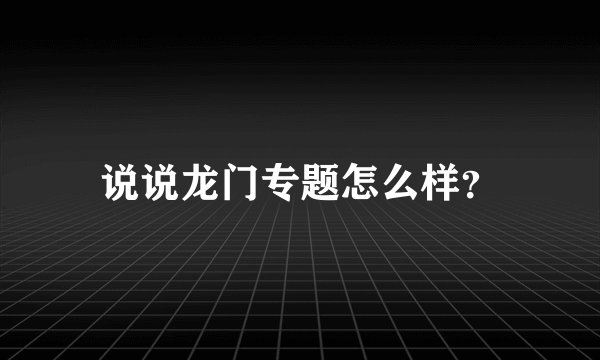说说龙门专题怎么样？