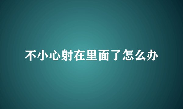 不小心射在里面了怎么办