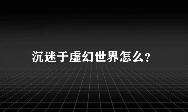 沉迷于虚幻世界怎么？