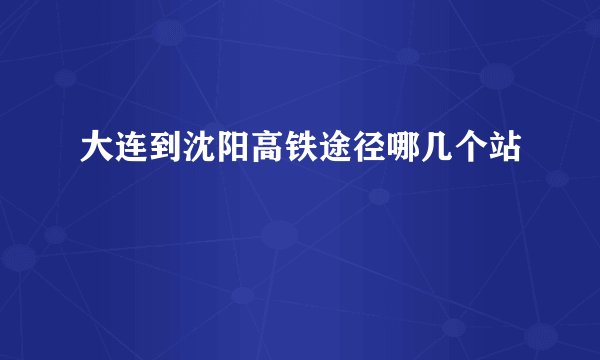 大连到沈阳高铁途径哪几个站