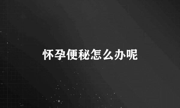 怀孕便秘怎么办呢