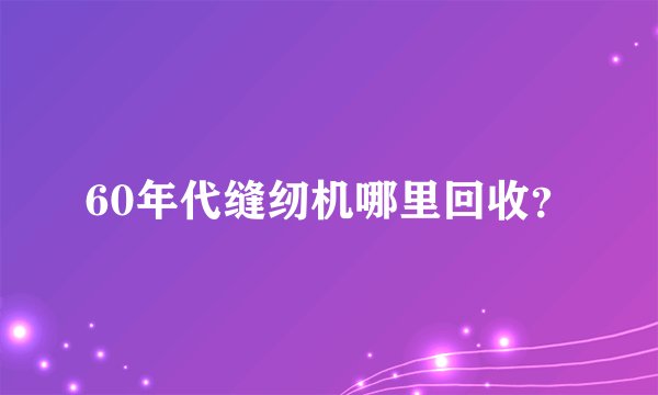 60年代缝纫机哪里回收？