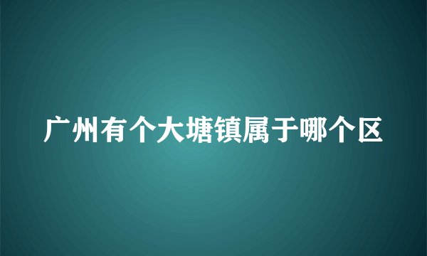 广州有个大塘镇属于哪个区