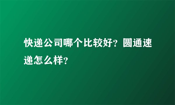 快递公司哪个比较好？圆通速递怎么样？