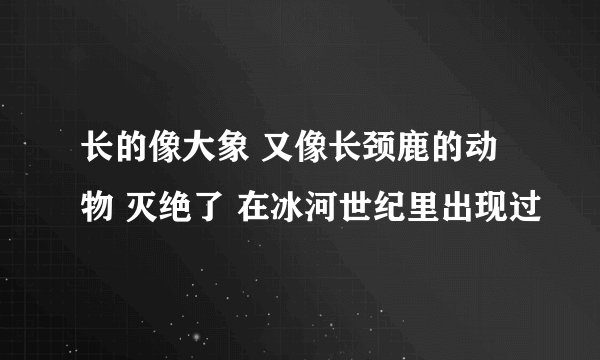 长的像大象 又像长颈鹿的动物 灭绝了 在冰河世纪里出现过