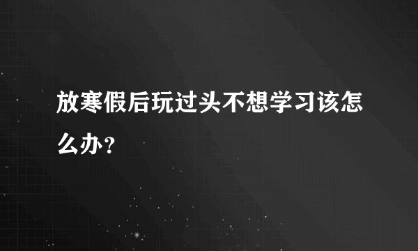 放寒假后玩过头不想学习该怎么办？