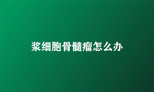 浆细胞骨髓瘤怎么办