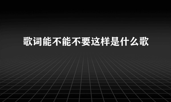 歌词能不能不要这样是什么歌