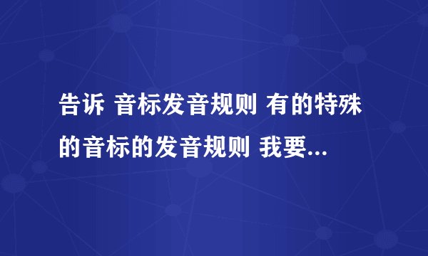 告诉 音标发音规则 有的特殊的音标的发音规则 我要完整的详细的