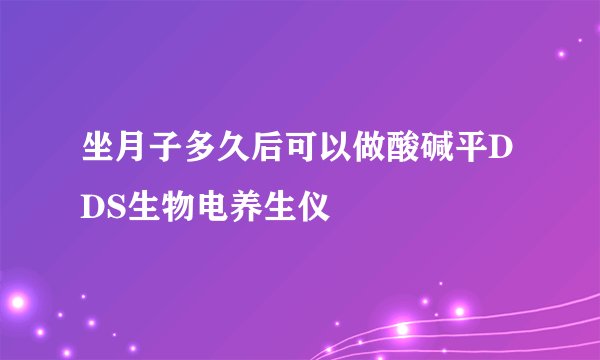 坐月子多久后可以做酸碱平DDS生物电养生仪