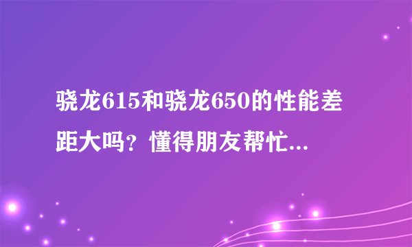 骁龙615和骁龙650的性能差距大吗？懂得朋友帮忙讲解一下