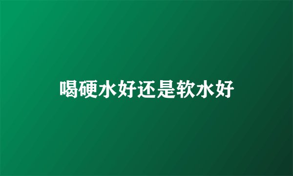 喝硬水好还是软水好