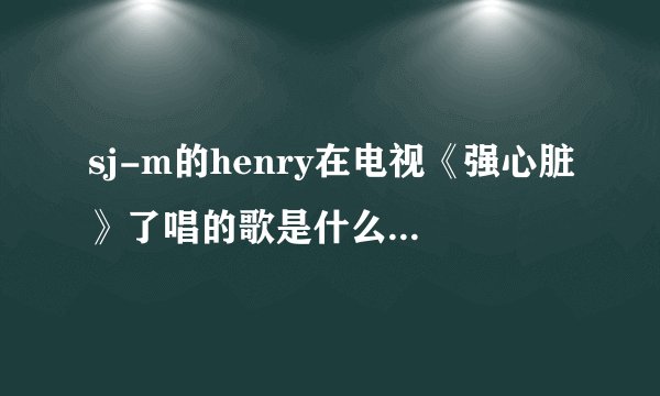 sj-m的henry在电视《强心脏》了唱的歌是什么？原唱是谁？