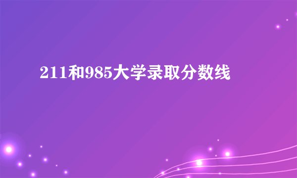 211和985大学录取分数线