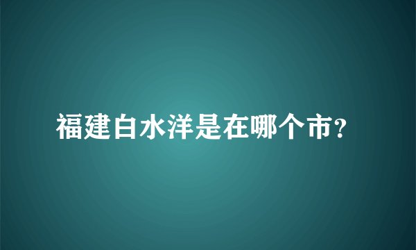 福建白水洋是在哪个市？