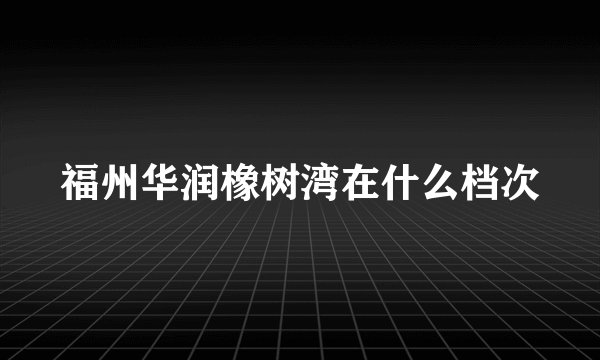 福州华润橡树湾在什么档次
