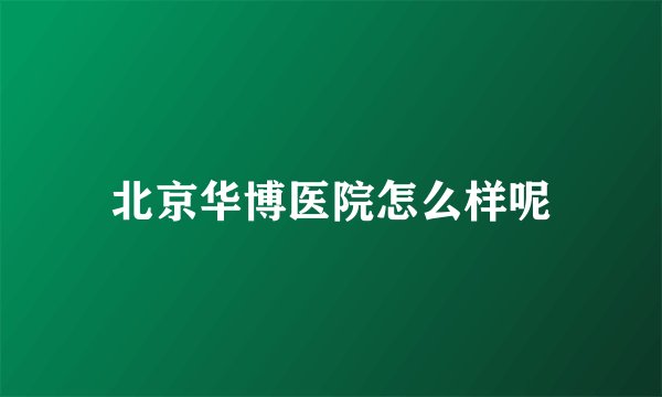 北京华博医院怎么样呢