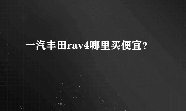 一汽丰田rav4哪里买便宜？