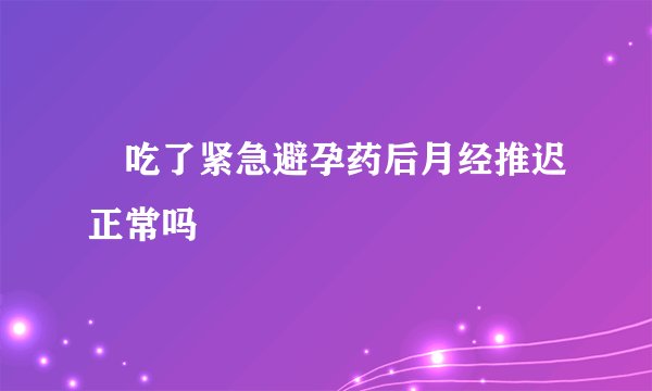 ​吃了紧急避孕药后月经推迟正常吗
