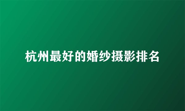 杭州最好的婚纱摄影排名