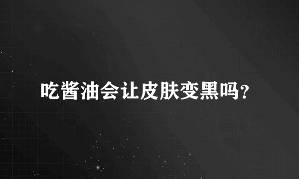 吃酱油会让皮肤变黑吗？
