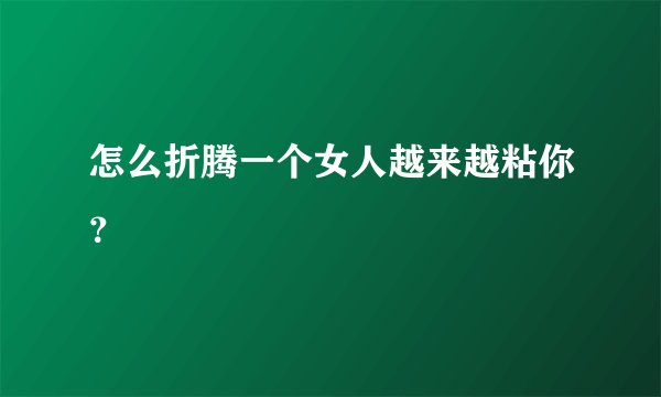 怎么折腾一个女人越来越粘你？