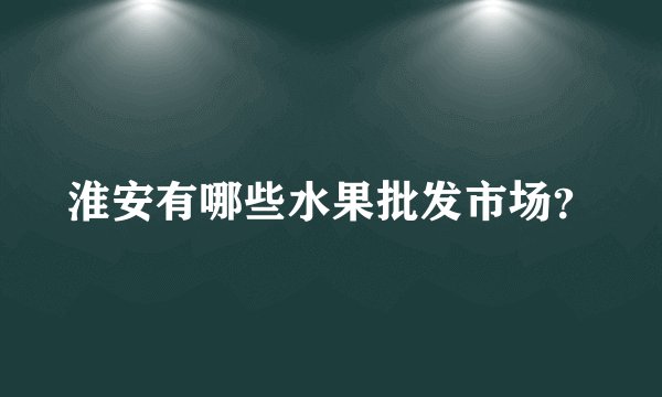 淮安有哪些水果批发市场？