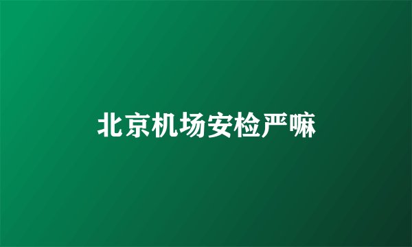 北京机场安检严嘛