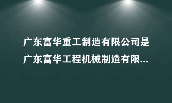 广东富华重工制造有限公司是广东富华工程机械制造有限公司吗急
