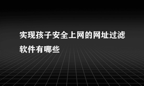 实现孩子安全上网的网址过滤软件有哪些