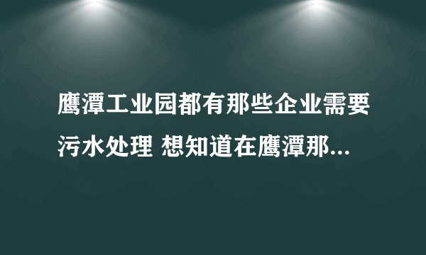 鹰潭工业园都有那些企业需要污水处理 想知道在鹰潭那些公司与？