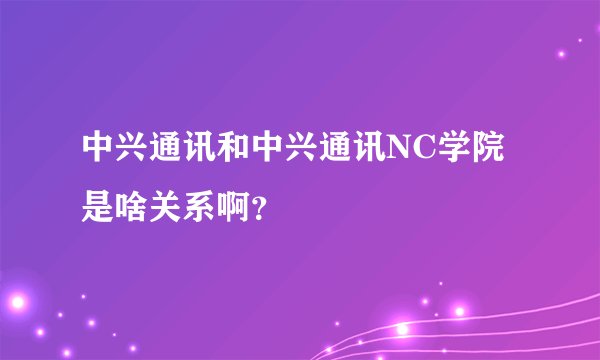 中兴通讯和中兴通讯NC学院是啥关系啊？