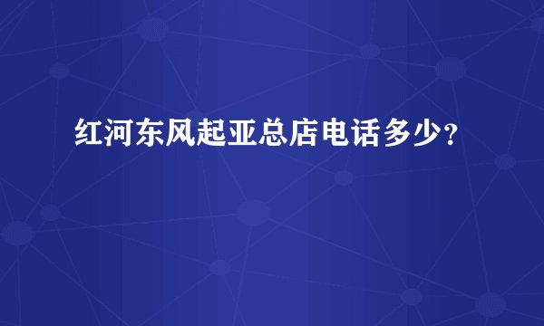 红河东风起亚总店电话多少？