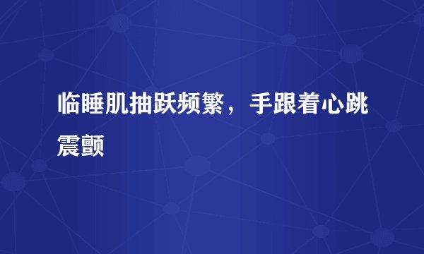 临睡肌抽跃频繁,手跟着心跳震颤