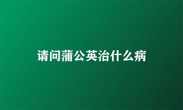 请问蒲公英治什么病