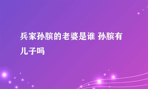 兵家孙膑的老婆是谁 孙膑有儿子吗