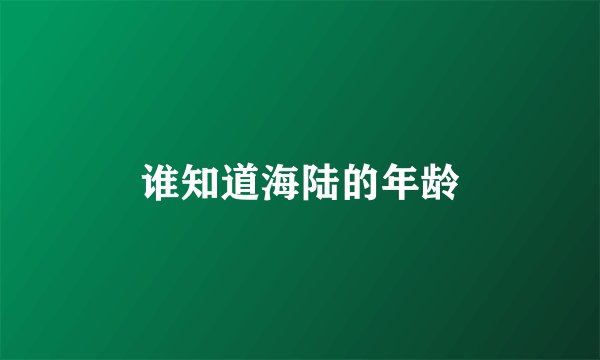 谁知道海陆的年龄