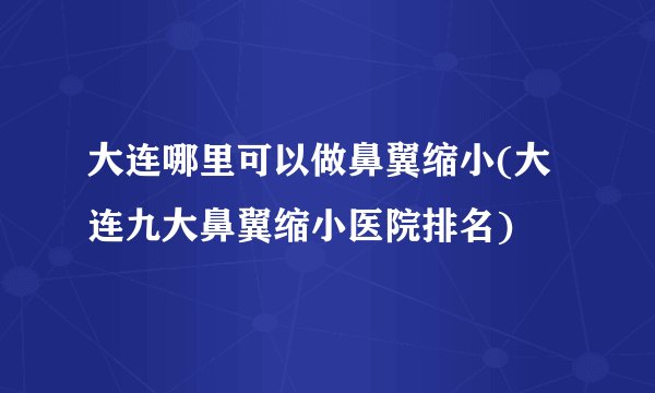 大连哪里可以做鼻翼缩小(大连九大鼻翼缩小医院排名)